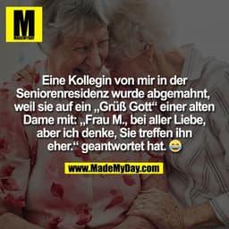 Eine Kollegin von mir in der
Seniorenresidenz wurde abgemahnt, 
weil sie auf ein „Grüß Gott“ einer alten
Dame mit: „Frau