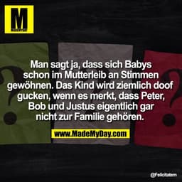 Man sagt ja, dass sich Babys
schon im Mutterleib an Stimmen
gewöhnen. Das Kind wird ziemlich doof 
gucken, wenn es merkt