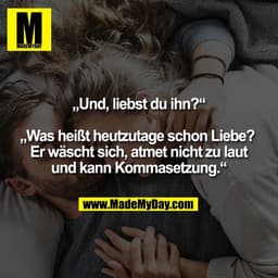 „Und, liebst du ihn?“

„Was heißt heutzutage schon Liebe? 
Er wäscht sich, atmet nicht zu laut
und kann Kommasetzung.“
