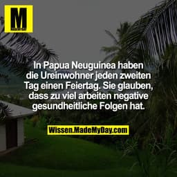 In Papua Neuguinea haben die Ureinwohner jeden zweiten Tag einen Feiertag. Sie glauben, dass zu viel arbeiten negative g