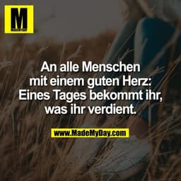 An alle Menschen
mit einem guten Herz:
Eines Tages bekommt ihr,
was ihr verdient.