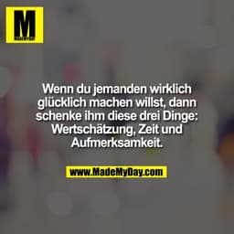Wenn du jemanden wirklich
glücklich machen willst, dann
schenke ihm diese drei Dinge:
Wertschätzung, Zeit und
Aufmerksam