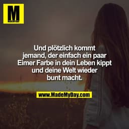Und plötzlich kommt
jemand, der einfach ein paar
Eimer Farbe in dein Leben kippt
und deine Welt wieder
bunt macht.