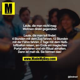 Leute, die man nicht mag:
Wohnen direkt gegenüber.

Leute, die man toll findet:
4 Stunden mit dem Zug fahren, 12 Stunden