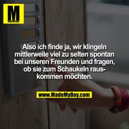 Also ich finde ja, wir klingeln
mittlerweile viel zu selten spontan
bei unseren Freunden und fragen,
ob sie zum Schaukel