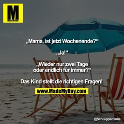 „Mama, ist jetzt Wochenende?“

„Ja!“

„Wieder nur zwei Tage
oder endlich für immer?“

Das Kind stellt die richtigen Frag