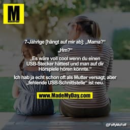 7-Jährige [hängt auf mir ab]: „Mama?“

„Hm?“

„Es wäre voll cool wenn du einen
USB-Stecker hättest und man auf dir
Hörsp