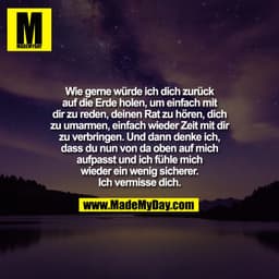 Wie gerne würde ich dich zurück
auf die Erde holen, um einfach mit
dir zu reden, deinen Rat zu hören, dich
zu umarmen, e