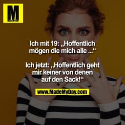 Ich mit 19: „Hoffentlich
mögen die mich alle ...“

Ich jetzt: „Hoffentlich geht
mir keiner von denen
auf den Sack!“