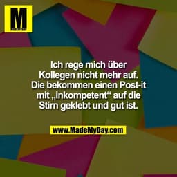 Ich rege mich über
Kollegen nicht mehr auf.
Die bekommen einen Post-it
mit „inkompetent“ auf die
Stirn geklebt und gut i