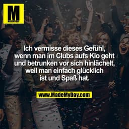 Ich vermisse dieses Gefühl,
wenn man im Clubs aufs Klo geht
und betrunken vor sich hinlächelt,
weil man einfach glücklic