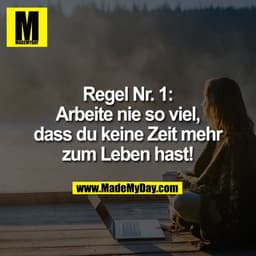 Regel Nr. 1:
Arbeite nie so viel,
dass du keine Zeit mehr
zum Leben hast!