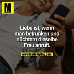 Liebe ist, wenn
man betrunken und
nüchtern dieselbe
Frau anruft.