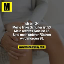 Ich bin 24.
Meine linke Schulter ist 53.
Mein rechtes Knie ist 72.
Und mein unterer Rücken
wird morgen 98.