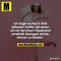Ich trage nachts im Bett
teilweise Outfits, bei denen
ich mir bei einem Hausbrand
ernsthaft überlegen würde,
drinnen zu 