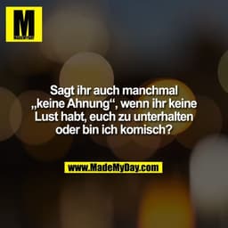 Sagt ihr auch manchmal
„keine Ahnung“, wenn ihr keine
Lust habt, euch zu unterhalten
oder bin ich komisch?
