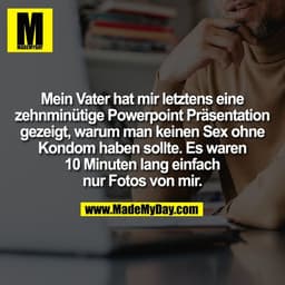 Mein Vater hat mir letztens eine
zehnminütige Powerpoint Präsentation
gezeigt, warum man keinen Sex ohne
Kondom haben so