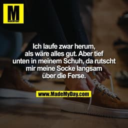 Ich laufe zwar herum,
als wäre alles gut. Aber tief
unten in meinem Schuh, da rutscht
mir meine Socke langsam
über die F
