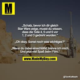 „Schatz, bevor ich dir gleich
Star Wars zeige, musst du wissen,
dass die Teile 4, 5 und 6 vor
1, 2 und 3 gedreht wurden.
