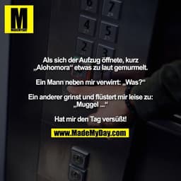 Als sich der Aufzug öffnete, kurz
„Alohomora“ etwas zu laut gemurmelt.

Ein Mann neben mir verwirrt: „Was?“

Ein anderer