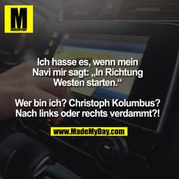 Ich hasse es, wenn mein
Navi mir sagt: „In Richtung
Westen starten.“

Wer bin ich? Christoph Kolumbus?
Nach links oder r