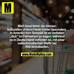 Mich faszinieren die kleinen,
kulturellen Unterschiede immer besonders.
In Amerika zum Beispiel ist es verboten
„dick“ i