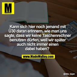 Kann sich hier noch jemand mit
Ü30 daran erinnern, wie man uns
sagte, dass wir keine Taschenrechner
benutzen dürfen, wei