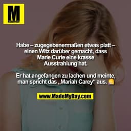 Habe – zugegebenermaßen etwas platt –
einen Witz darüber gemacht, dass
Marie Curie eine krasse
Ausstrahlung hat.

Er hat