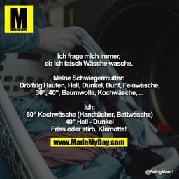 Ich frage mich immer, 
ob ich falsch Wäsche wasche. 

Meine Schwiegermutter: 
Drölfzig Haufen, Hell, Dunkel, Bunt, Feinw