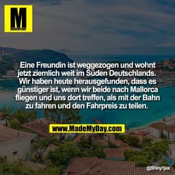 Eine Freundin ist weggezogen und wohnt
jetzt ziemlich weit im Süden Deutschlands. 
Wir haben heute herausgefunden, dass 