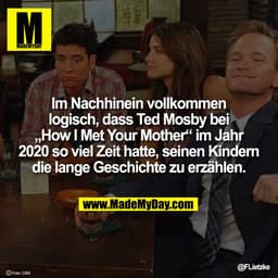 Im Nachhinein vollkommen
logisch, dass Ted Mosby bei
„How I Met Your Mother“ im Jahr
2020 so viel Zeit hatte, seinen Kin