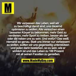 Wir verpassen das Leben, weil wir
zu beschäftigt damit sind, uns dauernd
optimieren zu wollen. Alle versuchen einen
bess