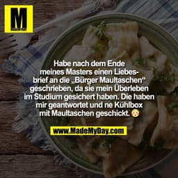 Habe nach dem Ende
meines Masters einen Liebes-
brief an die „Bürger Maultaschen“
geschrieben, da sie mein Überleben
im 