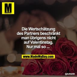 Die Wertschätzung
des Partners beschränkt
man übrigens nicht
auf Valentinstag.
Nur mal so ...