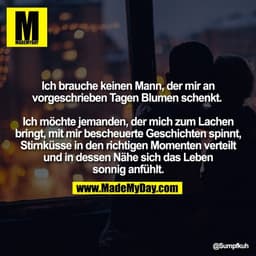 Ich brauche keinen Mann, der mir an
vorgeschrieben Tagen Blumen schenkt. 

Ich möchte jemanden, der mich zum Lachen
brin
