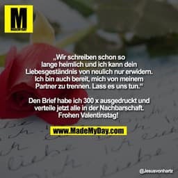 „Wir schreiben schon so
lange heimlich und ich kann dein
Liebesgeständnis von neulich nur erwidern.
Ich bin auch bereit,