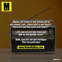 „Mama, wir hören in der Schule oft so
ein cooles Lied: „Atme bloß in der Nacht.“
Kann ich das hier auch mal hören?“

„Oh