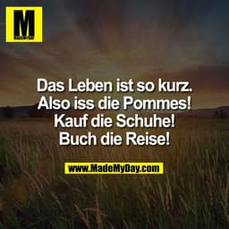 Das Leben ist so kurz.
Also iss die Pommes!
Kauf die Schuhe!
Buch die Reise!