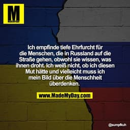Ich empfinde tiefe Ehrfurcht für
die Menschen, die in Russland auf die
Straße gehen, obwohl sie wissen, was
ihnen droht.
