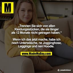 „Trennen Sie sich von allen
Kleidungsstücken, die sie länger
als 12 Monate nicht getragen haben.“

Wenn ich das jetzt ma