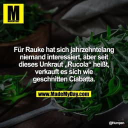 Für Rauke hat sich jahrzehntelang
niemand interessiert, aber seit
dieses Unkraut „Rucola“ heißt,
verkauft es sich wie
ge