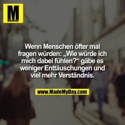 Wenn Menschen öfter mal
fragen würden: „Wie würde ich
mich dabei fühlen?“ gäbe es
weniger Enttäuschungen und
viel mehr V