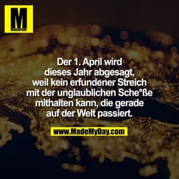 Der 1. April wird
dieses Jahr abgesagt,
weil kein erfundener Streich
mit der unglaublichen Sche*ße
mithalten kann, die g