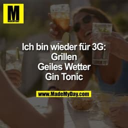 Ich bin wieder für 3G:
Grillen
Geiles Wetter
Gin Tonic