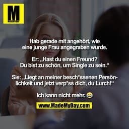 Hab gerade mit angehört, wie
eine junge Frau angegraben wurde.

Er: „Hast du einen Freund?
Du bist zu schön, um Single z