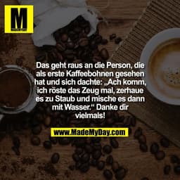 Das geht raus an die Person, die
als erste Kaffeebohnen gesehen
hat und sich dachte: „Ach komm,
ich röste das Zeug mal, 