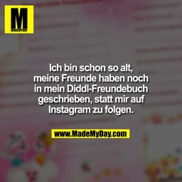Ich bin schon so alt,
meine Freunde haben noch
in mein Diddl-Freundebuch
geschrieben, statt mir auf
Instagram zu folgen.