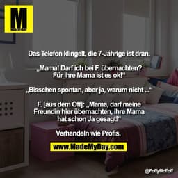 Das Telefon klingelt, die 7-Jährige ist dran.

„Mama! Darf ich bei F. übernachten?
Für ihre Mama ist es ok!“

„Bisschen 