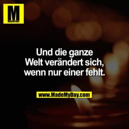 Und die ganze
Welt verändert sich,
wenn nur einer fehlt.