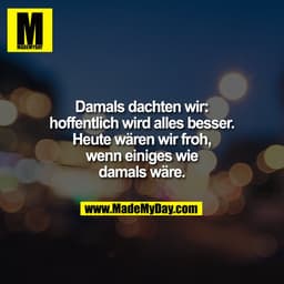 Damals dachten wir:
hoffentlich wird alles besser.
Heute wären wir froh,
wenn einiges wie
damals wäre.